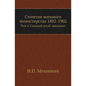 

Столетие военного министерства 1802- 1902. Том 4. Главный штаб. введение. Н. П. Михневич