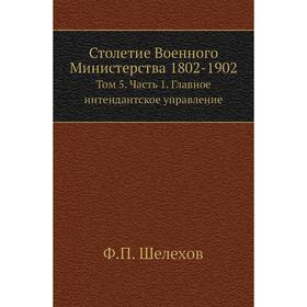 

Столетие Военного Министерства 1802- 1902. Том 5 Часть 1. Главное интендантское управление. Ф. П. Шелехов