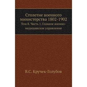 

Столетие военного министерства 1802- 1902. Том 8 Часть 1. Главное военно-медицинское управление. В. С. Кручек-Голубов