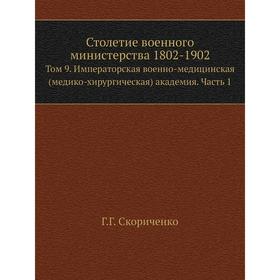 

Столетие военного министерства 1802- 1902. Том 9. Императорская военно-медицинская (медико-хирургическая) академия Часть 1 Г. Скориченко