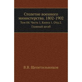 

Столетие военного министерства. 1802- 1902. Том 04 Часть 1. Книга 1. Отд. 2. Главный штаб. В. В. Щепетильников