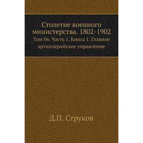

Столетие военного министерства. 1802- 1902. Том 06 Часть 1. Книга 1. Главное артиллерийское управление. Д. П. Струков