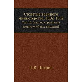 

Столетие военного министерства. 1802- 1902. Том 10. Главное управление военно-учебных заведений. П. В. Петров