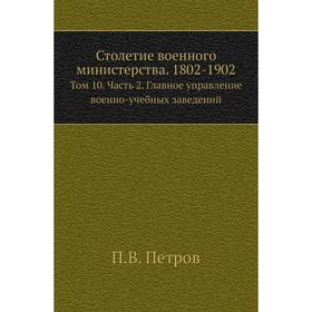 

Столетие военного министерства. 1802- 1902. Том 10 Часть 2. Главное управление военно-учебных заведений. П. В. Петров