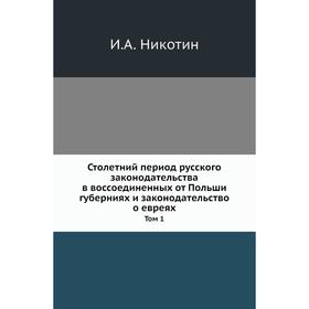 

Столетний период русского законодательства в воссоединенных от Польши губерниях и законодательство о евреях. Том 1. И. А. Никотин
