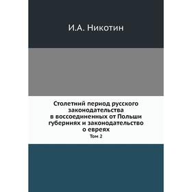 

Столетний период русского законодательства в воссоединенных от Польши губерниях и законодательство о евреях. Том 2. И. А. Никотин