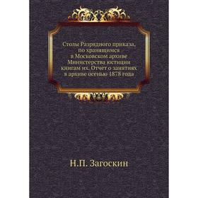 

Столы Разрядного приказа, по хранящимся в Московском архиве Министерства юстиции книгам их. Отчет о занятиях в архиве осенью 1878 года. Н. П. Загоскин