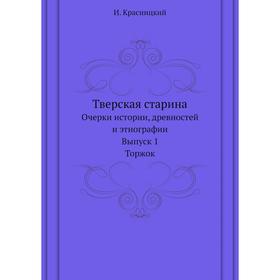 

Тверская старина. Очерки истории, древностей и этнографии. Выпуск 1. Торжок. И. Красницкий