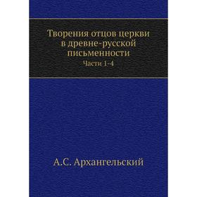 

Творения отцов церкви в древне-русской письменности. Части 1-4. А. С. Архангельский