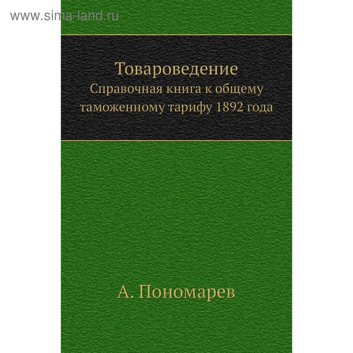 фото Товароведение. справочная книга к общему таможенному тарифу 1892 года. а. пономарев nobel press