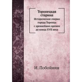 

Торопецкая старина. Исторические очерки города Торопца с древнейших времен до конца XVII века. И. Побойнин