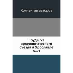 

Труды VI археологического съезда в Ярославле. Том 3. Коллектив авторов
