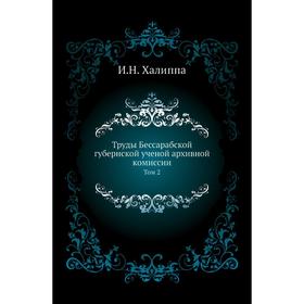 

Труды Бессарабской губернской ученой архивной комиссии. Том 2. И. Н. Халиппа