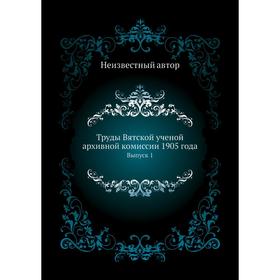 

Труды Вятской ученой архивной комиссии 1905 года. Выпуск 1