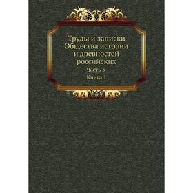 

Труды и записки Общества истории и древностей российских Часть 3. Книга 1