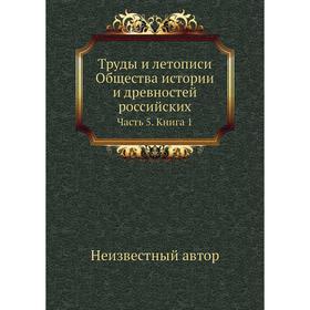 

Труды и летописи Общества истории и древностей российских Часть 5. Книга 1