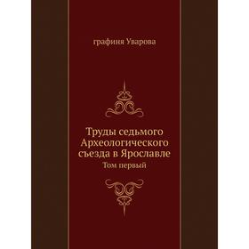 

Труды седьмого Археологического съезда в Ярославле. Том первый. графиня Уварова