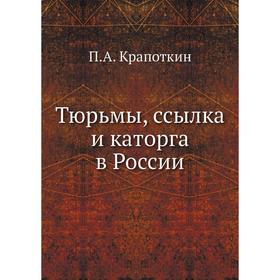 

Тюрьмы, ссылка и каторга в России. П. А. Крапоткин
