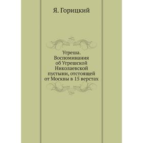 

Угреша. Воспоминания об Угрешской Николаевской пустыни, отстоящей от Москвы в 15 верстах. Я. Горицкий