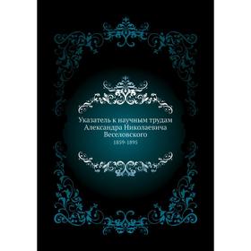 

Указатель к научным трудам Александра Николаевича Веселовского 1859- 1895