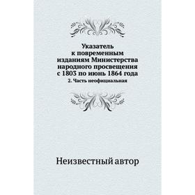 

Указатель к повременным изданиям Министерства народного просвещения с 1803 по июнь 1864 года 2 Часть неофициальная