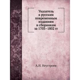 

Указатель к русским повременным изданиям и сборникам за 1703– 1802 годов А. Н. Неустроев