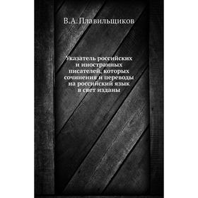 

Указатель российских и иностранных писателей, которых сочинения и переводы на российский язык в свет изданы. В. А. Плавильщиков