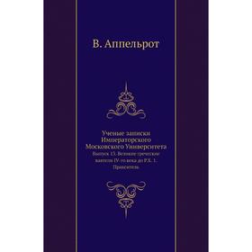 

Ученые записки Императорского Московского Университета. Выпуск 13. Великие греческие ваятели IV-го века до Р. Х. 1. Пракситель. В. Аппельрот
