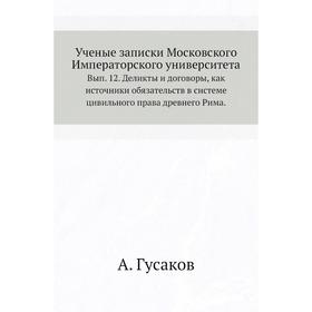 

Ученые записки Московского Императорского университета. Выпуск 12. Деликты и договоры, как источники обязательств в системе цивильного права древнего