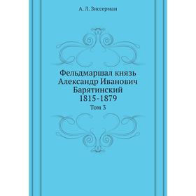 

Фельдмаршал князь Александр Иванович Барятинский. 1815- 1879. Том 3. А. Л. Зиссерман