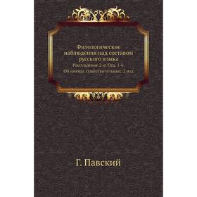 

Филологические наблюдения над составом русского языка. Рассуждение 2-е. Отд. 1-е. Об именах существительных. 2 . Издание Г. Павский