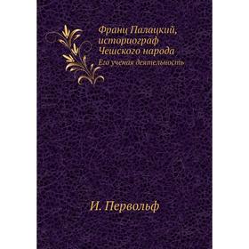 

Франц Палацкий, историограф Чешского народа. Его ученая деятельность. И. Первольф