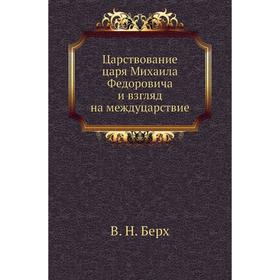 

Царствование царя Михаила Федоровича и взгляд на междуцарствие. В. Н. Берх