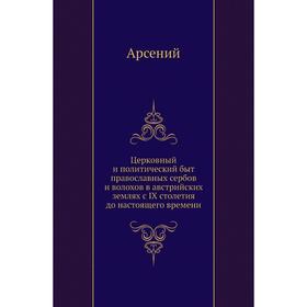

Церковный и политический быт православных сербов и волохов в австрийских землях с IX столетия до настоящего времени. Арсений