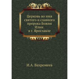 

Церковь во имя святого и славного пророка Божия Илии в г. Ярославле. И. А. Вахромеев