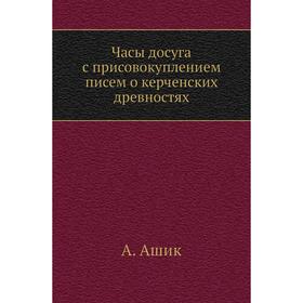 

Часы досуга с присовокуплением писем о керченских древностях. А. Ашик