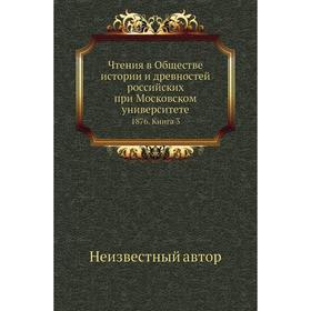 

Чтения в Обществе истории и древностей российских при Московском университете 1876. Книга 3