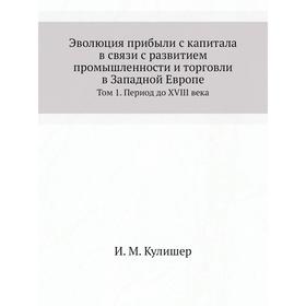 

Эволюция прибыли с капитала в связи с развитием промышленности и торговли в Западной Европе. Том 1. Период до XVIII века. И. М. Кулишер