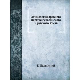 

Этимология древнего церковнославянского и русского языка. Е. Белявский