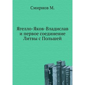 

Ягелло-Яков-Владислав и первое соединение Литвы с Польшей. М. Смирнов