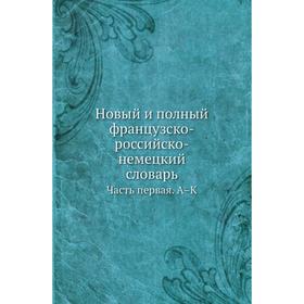 

Новый и полный французско-российско-немецкий словарь Часть первая. А–К