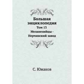 

Большая энциклопедия. Том 13 Меланезийцы - Нерчинский завод. С. Южаков