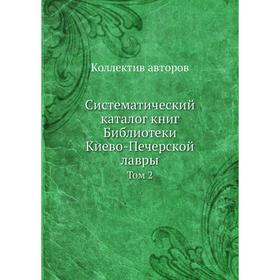 

Систематический каталог книг Библиотеки Киево-Печерской лавры. Том 2. Коллектив авторов