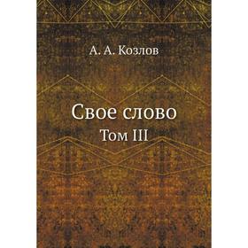 

Свое слово. Том III. А. А. Козлов