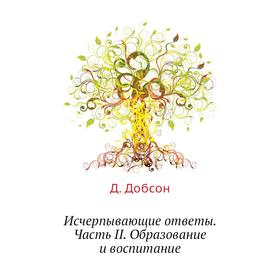 

Исчерпывающие ответы Часть II. Образование и воспитание. Д. Добсон