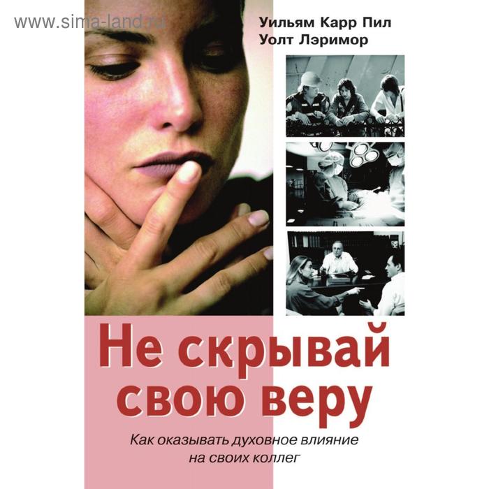 Не скрывай свою веру. Как оказывать духовное влияние на своих коллегод У. К. Пил, У. Лэримор