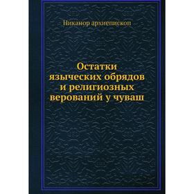 

Остатки языческих обрядов и религиозных верований у чуваш. Никанор архиепископ
