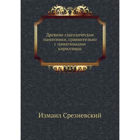

Древние глаголические памятники, сравнительно с памятниками кириллицы. Измаил Срезневский