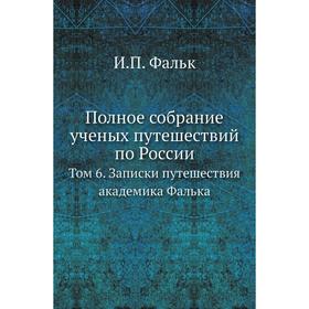 

Полное собрание ученых путешествий по России. Том 6. Записки путешествия академика Фалька. И. П. Фальк