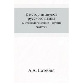 

К истории звуков русского языка2. Этимологические и другие заметки. А. А. Потебня